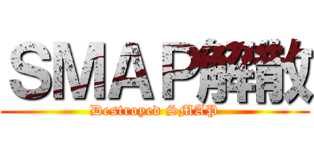 ＳＭＡＰ解散 (Destroyed SMAP)