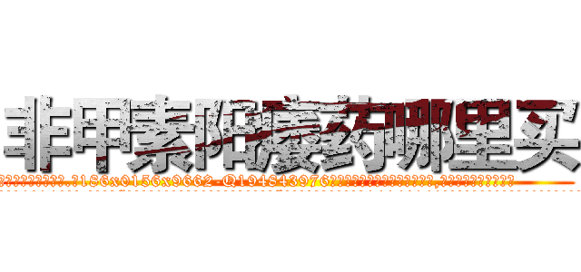 非甲素阳痿药哪里买 (非甲素阳痿药哪里买【电.话186x0156x9662-Q194843976林氏药业】我们做的是长期生意,靠的是老客户长期支持
参考消息网2月20日报道 韩媒称，“剩女多、离婚率高的城市，房价一定会上涨。”这是中国经济学家金岩石2016年12月参加在上海举行的房地产相关论坛时说的话。
)