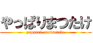 やっぱりまつたけ (yappari  matsutake)