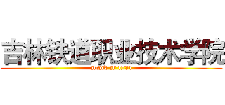 吉林铁道职业技术学院 (attack on titan)