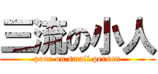 三流の小人 (poor on small person)