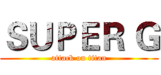 ＳＵＰＥＲ Ｇ (attack on titan)