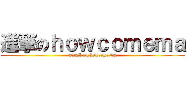 進撃のｈｏｗｃｏｍｅｍａ (attack on howcome ma)