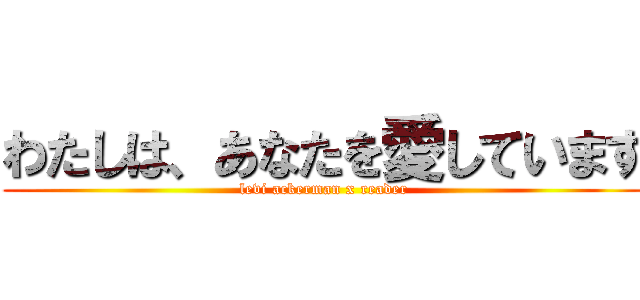 わたしは、あなたを愛しています (levi ackerman x reader)