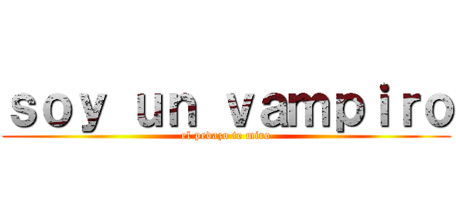 ｓｏｙ ｕｎ ｖａｍｐｉｒｏ (el pedazo te miro)