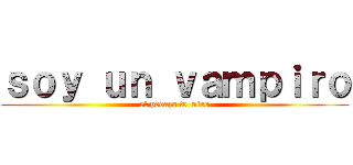 ｓｏｙ ｕｎ ｖａｍｐｉｒｏ (el pedazo te miro)