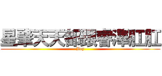 星肇天天都跟睿澤肛肛 (Bey)