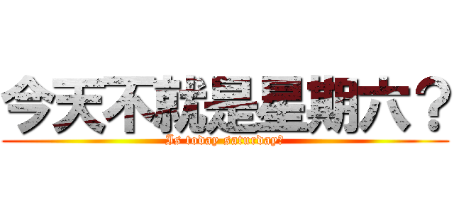 今天不就是星期六？ (Is today saturday？)