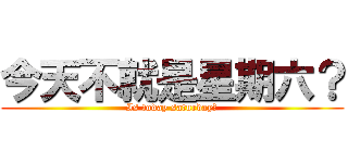 今天不就是星期六？ (Is today saturday？)