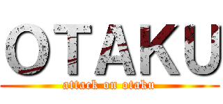 ＯＴＡＫＵ (attack on otaku)