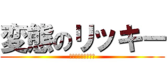 変態のリッキー (ﾍﾝﾀｲﾉﾘｯｷｰ)
