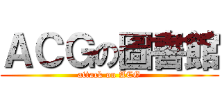 ＡＣＧの圖書館 (attack on ACG)