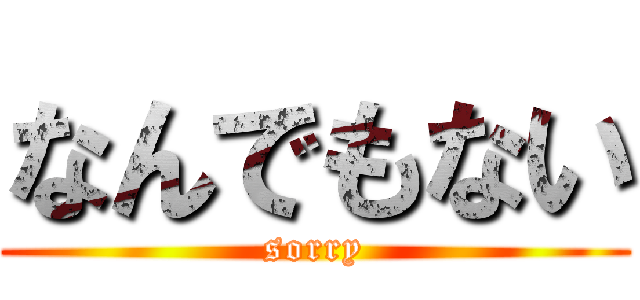 なんでもない (sorry)