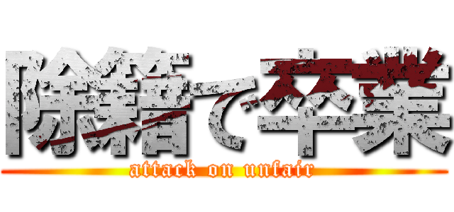 除籍で卒業 (attack on unfair)