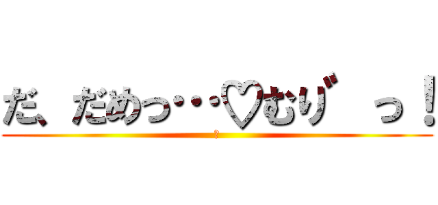 だ、だめっ…♡むり゛っ！ (♡)