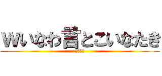 ｗいなわ言とこいなたき (まったく)