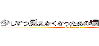 少しずつ見えなくなったあの頃は見えた景色 (attack on titan)