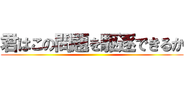君はこの問題を駆逐できるか ()