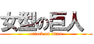 女型の巨人  (attack on titan)