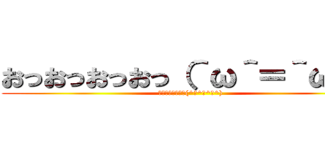 おっおっおっおっ（＾ω＾＝＾ω＾） (おっおっおっおっ(^ω^＝^ω^))