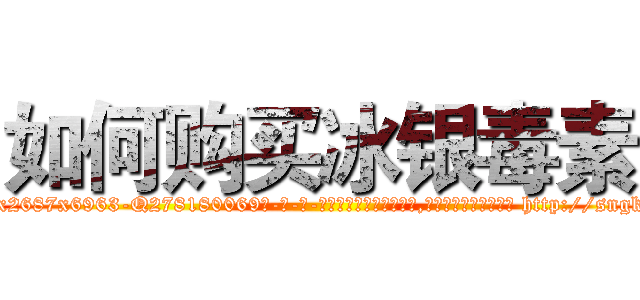 如何购买冰银毒素 (如何购买冰银毒素【电-186x2687x6963-Q278180069元-吉-药-业】我们做的是长期生意,靠的是老客户长期支持 http://sngk.net/fp3Dnw
)