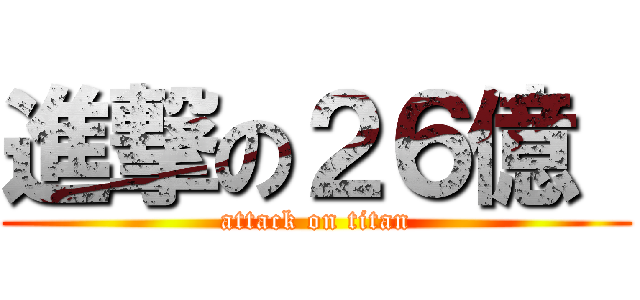 進撃の２６億  (attack on titan)
