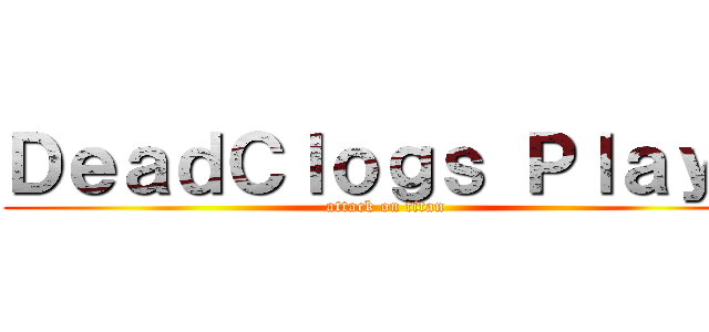 ＤｅａｄＣｌｏｇｓ Ｐｌａｙｓ (attack on titan)