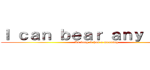 Ｉ ｃａｎ ｂｅａｒ ａｎｙ ｐａｉｎ (As long it has a meaning)