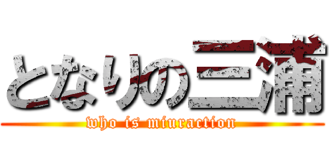 となりの三浦 (who is miuraction)