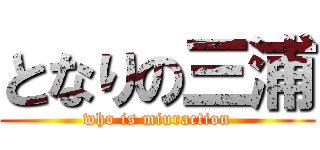 となりの三浦 (who is miuraction)