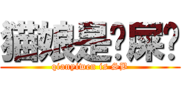 猫娘是爱屎哔 (qianyiwen is SB)