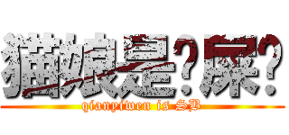 猫娘是爱屎哔 (qianyiwen is SB)