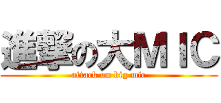 進撃の大ＭＩＣ (attack on big mic)