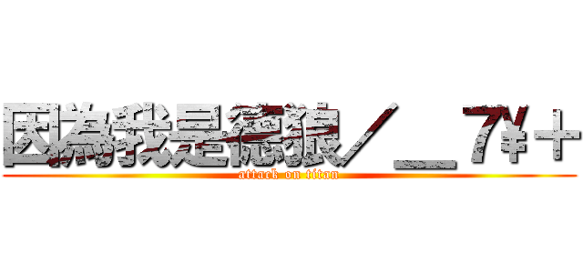 因為我是德狼／＿７\\＋ (attack on titan)