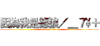 因為我是德狼／＿７\\＋ (attack on titan)
