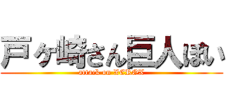 戸ヶ崎さん巨人ぽい (attack on XEROX)