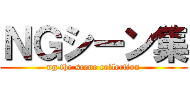 ＮＧシーン集 (ng the scene collection)