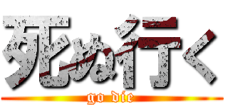 死ぬ行く (go die)