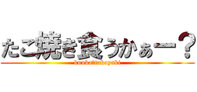 たこ焼き食うかぁー？ (kuuka？takoyaki)