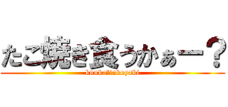 たこ焼き食うかぁー？ (kuuka？takoyaki)