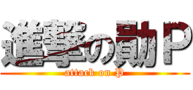 進撃の勛Ｐ (attack on P)