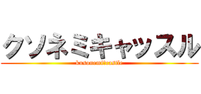 クソネミキャッスル (kusonemi　castle)