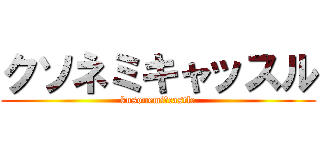 クソネミキャッスル (kusonemi　castle)