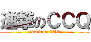 進撃のＣＣＱ (attack on CCQ)
