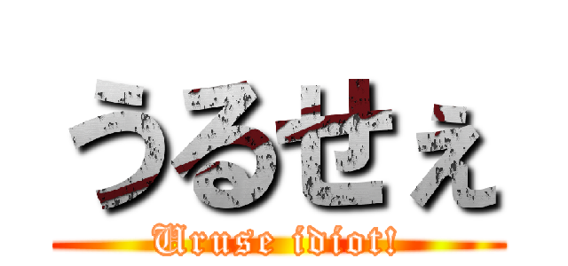 うるせぇ (Uruse idiot!)