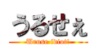 うるせぇ (Uruse idiot!)