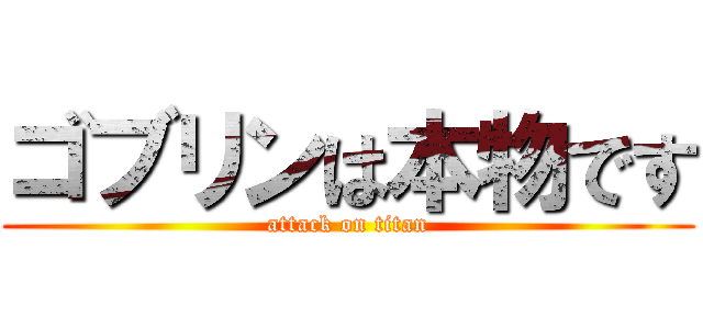 ゴブリンは本物です (attack on titan)