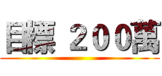 目標 ２００萬 ()