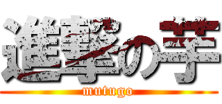 進撃の芋 (mutugo)