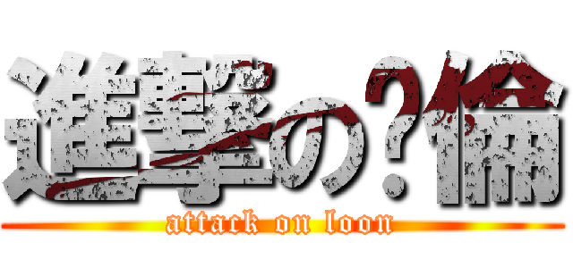 進撃の錒倫 (attack on loon)